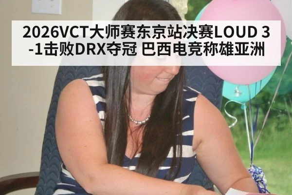 2026VCT大师赛东京站决赛LOUD 3-1击败DRX夺冠 巴西电竞称雄亚洲