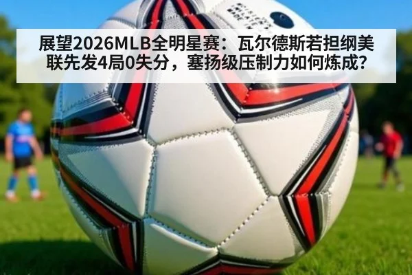 展望2026MLB全明星赛:瓦尔德斯若担纲美联先发4局0失分,塞扬级压制力如何炼成?
