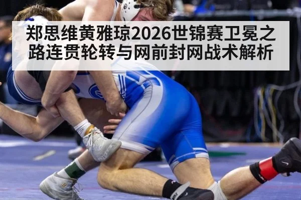 郑思维黄雅琼2026世锦赛卫冕之路连贯轮转与网前封网战术解析