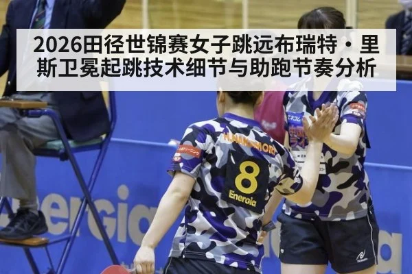 2026田径世锦赛女子跳远布瑞特·里斯卫冕起跳技术细节与助跑节奏分析