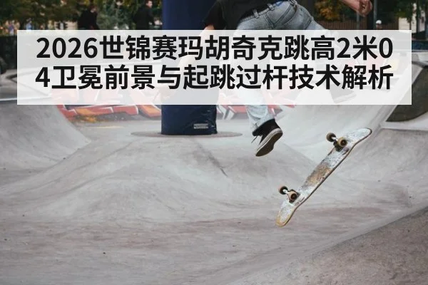 2026世锦赛玛胡奇克跳高2米04卫冕前景与起跳过杆技术解析