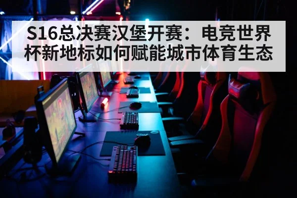 S16总决赛汉堡开赛:电竞世界杯新地标如何赋能城市体育生态