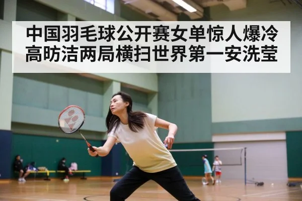 中国羽毛球公开赛女单惊人爆冷 高昉洁两局横扫世界第一安洗莹