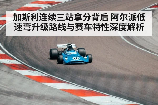 加斯利连续三站拿分背后 阿尔派低速弯升级路线与赛车特性深度解析