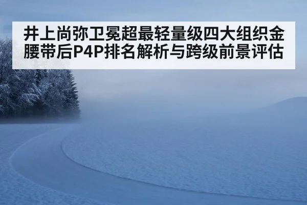井上尚弥卫冕超最轻量级四大组织金腰带后P4P排名解析与跨级前景评估