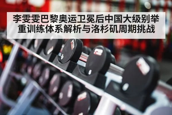 李雯雯巴黎奥运卫冕后中国大级别举重训练体系解析与洛杉矶周期挑战